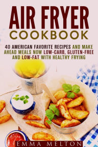 Title: Air Fryer Cookbook: 40 American Favorite Recipes and Make Ahead Meals Now Low-Carb, Gluten-Free and Low-Fat With Healthy Frying, Author: Emma Melton