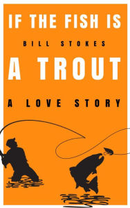 Title: If the Fish is a Trout: A Love Story, Author: Bill Stokes