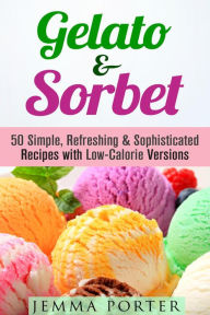 Title: Gelato & Sorbet: 50 Simple, Refreshing & Sophisticated Recipes with Low-Calorie Versions (Low Carb Desserts), Author: Jemma Porter