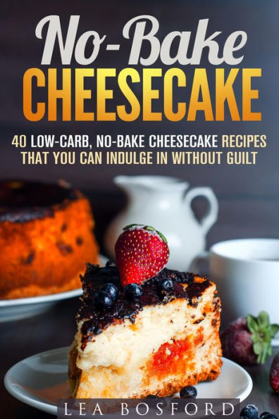 No-Bake Cheesecake: 40 Low-Carb, No-Bake Cheesecake Recipes That You Can Indulge in Without Guilt (Low Carb Desserts)