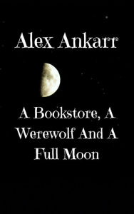 Title: A Bookstore, A Werewolf And A Full Moon (Books and Wolves, #1), Author: Alex Ankarr