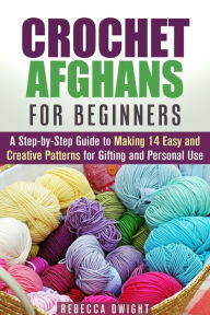 Title: Crochet Afghans for Beginners: A Step-by-Step Guide to Making 14 Easy and Creative Patterns for Gifting and Personal Use! (DIY Projects), Author: Rebecca Dwight