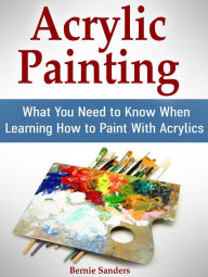 Title: Acrylic Painting: What You Need to Know When Learning How to Paint With Acrylics, Author: Bernie Sanders