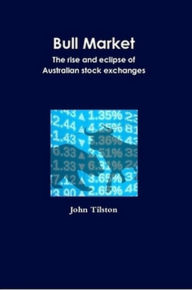 Title: Bull Market: The rise and eclipse of Australian stock exchanges, Author: John Tilston