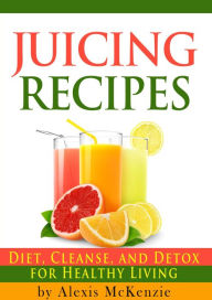 Title: Delicious Juicing Recipes: Diet, Cleanse, and Detox for Healthy Living!, Author: Alexis McKenzie