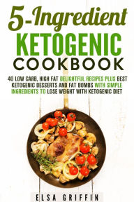 Title: 5-Ingredient Ketogenic Cookbook: 40 Low Carb, High Fat Delightful Recipes Plus Best Ketogenic Desserts and Fat Bombs with Simple Ingredients to Lose Weight with Ketogenic Diet (Ketogenic Meals), Author: Elsa Griffin