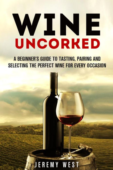 Wine Uncorked: A Beginner's Guide to Tasting, Pairing and Selecting the Perfect Wine for Every Occasion (Wine Guide)