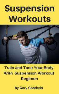 Title: Suspension Workouts: Train and Tone Your Body With Suspension Workout Regimen, Author: Gary Goodwin