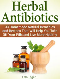 Title: Herbal Antibiotics: 33 Homemade Natural Remedies and Recipes That Will Help You Take Off Your Pills and Live More Healthy, Author: Lalo Logan