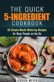 Title: The Quick 5-Ingredient Cookbook: 50 Simple Mouth-Watering Recipes for Busy People on the Go (Simple Ingredients), Author: Jessica Meyer