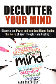 Title: Declutter Your Mind: Discover the Power and Intuition Hidden Behind the Noise of Your Thoughts and Feelings (Organize Your Life), Author: Vanessa Riley