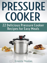 Title: Pressure Cooker: 22 Delicious Pressure Cooker Recipes for Easy Meals, Author: Ernesto Thomas