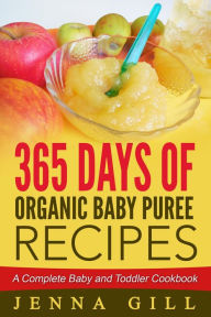 Title: 365 Days Of Organic Baby Puree Recipes: A Complete Baby and Toddler Cookbook, Author: Jenna Gill