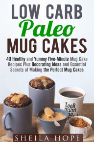 Title: Low Carb Paleo Mug Cakes : 40 Healthy and Yummy Five-Minute Mug Cake Recipes Plus Decorating Ideas and Essential Secrets of Making the Perfect Mug Cakes (Low Carb Desserts), Author: Sheila Hope
