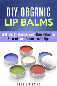 Title: DIY Organic Lip Balms : A Guide to Making Your Own Balms to Nourish and Protect Your Lips (DIY Beauty Products), Author: Bobbie Wilkins