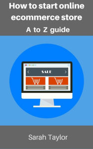 Title: How to start online eCommerce store: eCommerce store complete guide, Author: Sarah Taylor