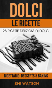 Title: Dolci, Le Ricette: 25 Ricette Deliziose Di Dolci (Ricettario: Desserts & Baking), Author: Emi Watson