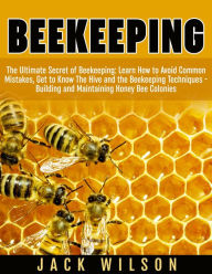 Title: Beekeeping: Beekeeping Guide: Avoid Common Mistakes, Get to Know The Hive and the Beekeeping Techniques - Building and Maintaining Honey Bee Colonies, Author: Jack Wilson