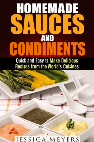 Title: Homemade Sauces and Condiments: Quick and Easy to Make Delicious Recipes from the World's Cuisines (Food and Flavor), Author: Jessica Meyers