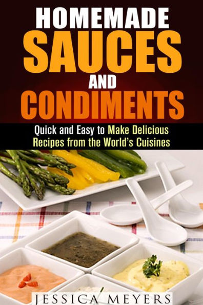 Homemade Sauces and Condiments: Quick and Easy to Make Delicious Recipes from the World's Cuisines (Food and Flavor)
