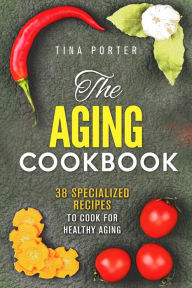 Title: The Aging Cookbook: 38 Specialized Recipes to Cook for Healthy Aging (Aging Recipes), Author: Tina Porter