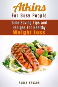 Title: Atkins For Busy People: Time Saving Tips and Recipes For Healthy Weight Loss (Weight Loss Cooking), Author: Sarah Benson