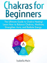 Title: Chakras For Beginners: The Ultimate Guide to Chakra Heeling! Learn How to Balance Chakras, Meditate, Strengthen Aura, and Radiate Energy, Author: Isabella Main