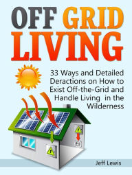 Title: Off Grid Living: 33 Ways and Detailed Deractions on How to Exist Off-the-Grid and Handle Living in the Wilderness, Author: Jeff Lewis