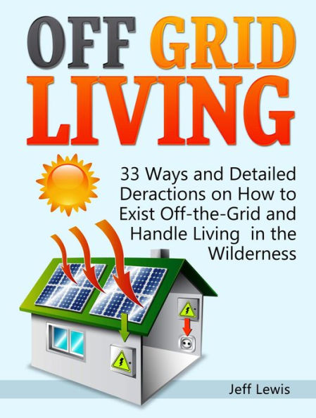 Off Grid Living: 33 Ways and Detailed Deractions on How to Exist Off-the-Grid and Handle Living in the Wilderness