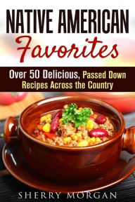 Title: Native American Favorites: Over 50 Delicious, Passed Down Recipes Across the Country (Authentic Meals), Author: Sherry Morgan