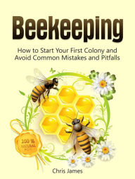 Title: Beekeeping: A Step-By-Step Guide to Beekeeping for Beginners: How to Start Your First Colony and Avoid Common Mistakes and Pitfalls, Author: Christian James