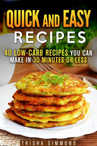 Title: Quick and Easy Recipes: 40 Low-Carb Recipes You Can Make in 30 Minutes or Less (Meals for Busy People), Author: Trisha Simmons