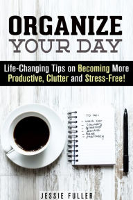 Title: Organize Your Day: Life-Changing Tips on Becoming More Productive, Clutter- and Stress-Free (Effective Habits & Productivity), Author: Jessie Fuller