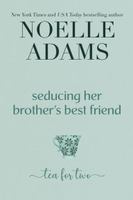 Title: Seducing her Brother's Best Friend (Tea for Two, #3), Author: Noelle Adams
