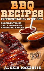 Title: BBQ Recipes: Experimentation is the Key! Succulent Rubs, Tasty Marinades, & Appetizing Sauces, Author: Alexis McKenzie