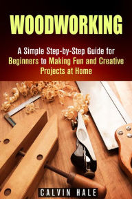 Title: Woodworking: A Simple Step-by-Step Guide for Beginners to Making Fun and Creative Projects at Home (DIY Projects), Author: Calvin Hale