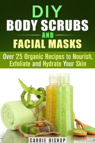 Title: DIY Body Scrubs and Facial Masks : Over 25 Organic Recipes to Nourish, Exfoliate and Hydrate Your Skin (DIY Beauty Products), Author: Carrie Bishop