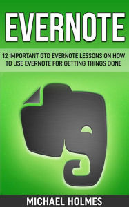 Title: Evernote: 12 Important GTD Evernote Lessons On How To Use Evernote For Getting Things Done, Author: Michael Holmes