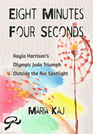 Title: Eight Minutes, Four Seconds: Kayla Harrison's Olympic Judo Triumph Outside the Rio Spotlight, Author: Maria Kaj