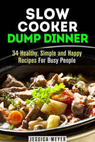 Title: Slow Cooker Dump Dinners: 34 Healthy, Simple and Happy Recipes For Busy People (Healthy Slow Cooking), Author: Jessica Meyer