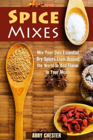 Title: Spice Mixes: Mix Your Own Essential Dry Spices From Around the World to Add Flavor to Your Meals (Spices & Flavors), Author: Abby Chester