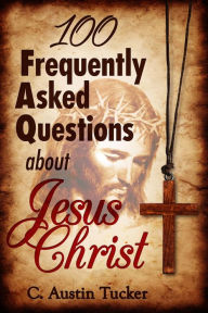 Title: 100 Frequently Asked Questions About Jesus Christ, Author: C. Austin Tucker