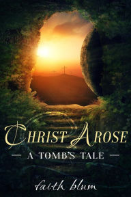 Title: Christ Arose: A Tomb's Tale, Author: Faith Blum