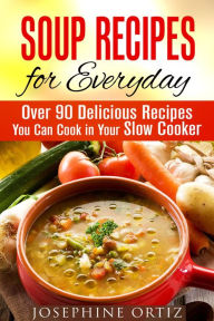 Title: Soup Recipes for Everyday: Over 90 Delicious Recipes You Can Cook in Your Slow Cooker (Comfort Food), Author: Josephine Ortiz