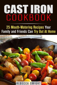 Title: Cast Iron Cookbook: 25 Mouth-Watering Recipes Your Family and Friends Can Try Out At Home (Cast Iron Cooking), Author: Rebecca Dwight