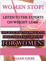 Title: Women Stop! Listen To The Experts On Weight Loss! The Weight Loss Program Designed Exclusively For Women!, Author: Jillian Giles