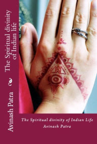 Title: The Spiritual divinity of Indian life, Author: Avinash Patra