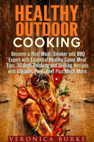 Title: Healthy Outdoor Cooking: Become a Real Meat, Smoker and BBQ Expert with Essential Healthy Camp Meal Tips, 30 Best Smoking and Grilling Recipes with Chicken, Pork, Beef Plus Much More, Author: Veronica Burke