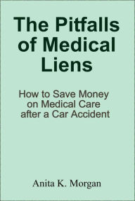 Title: The Pitfalls of Medical Liens: How to Save Money on Medical Care after a Car Accident, Author: Anita K. Morgan