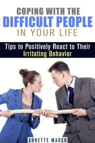 Title: Coping with the Difficult People in Your Life: Tips to Positively React to Their Irritating Behavior (Stay Positive), Author: Annette Marsh